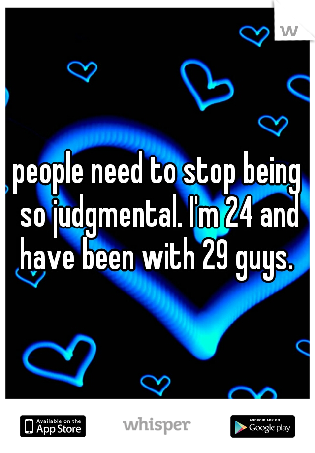 people need to stop being so judgmental. I'm 24 and have been with 29 guys. 