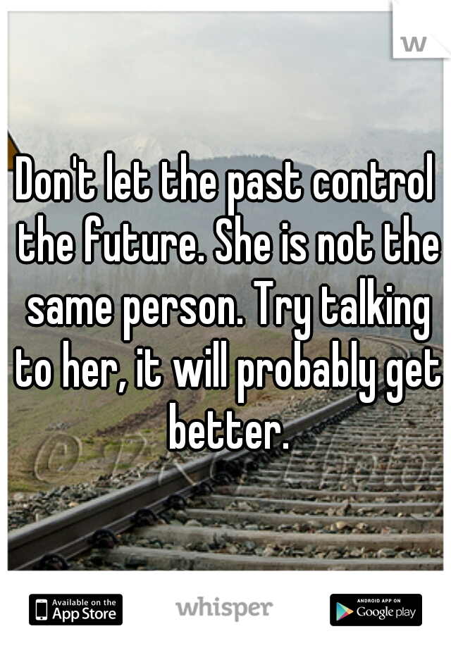 Don't let the past control the future. She is not the same person. Try talking to her, it will probably get better.