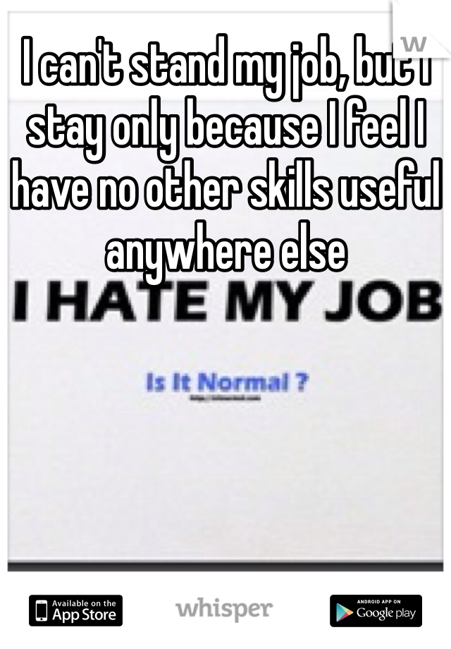 I can't stand my job, but I stay only because I feel I have no other skills useful anywhere else 