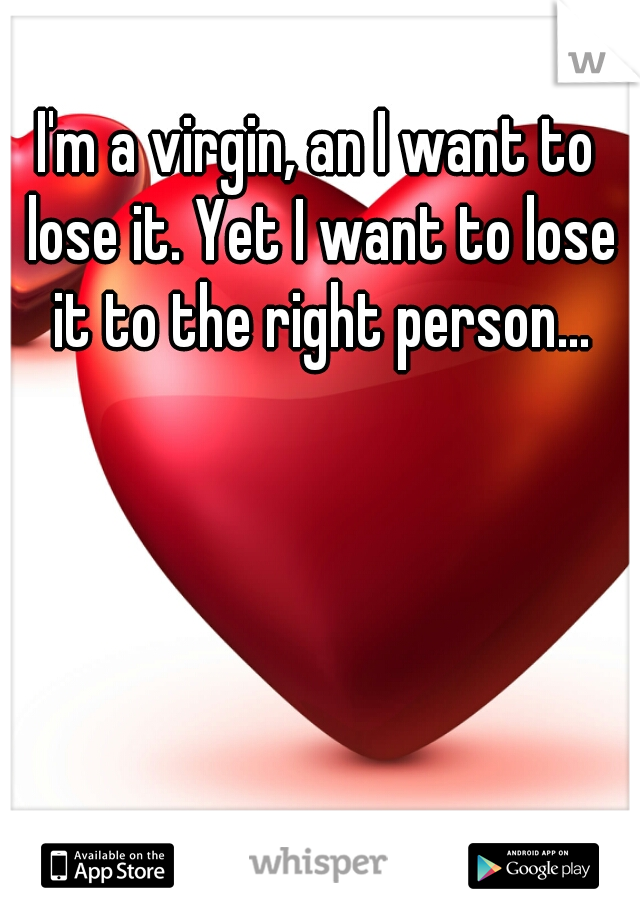 I'm a virgin, an I want to lose it. Yet I want to lose it to the right person...