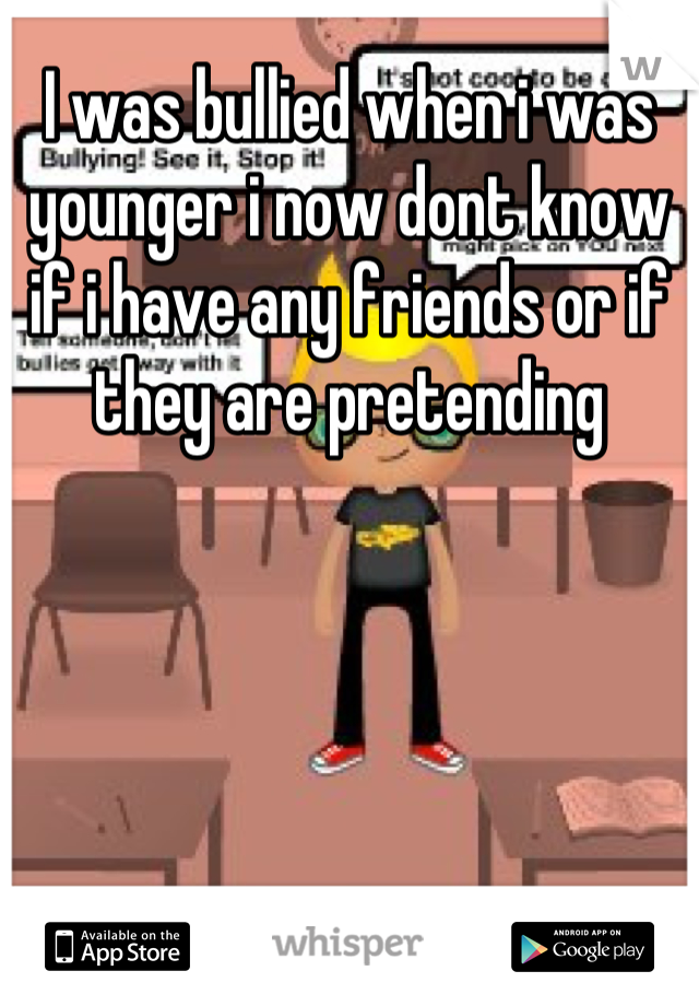 I was bullied when i was younger i now dont know if i have any friends or if they are pretending