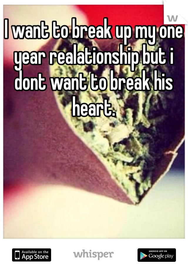 I want to break up my one year realationship but i dont want to break his heart.