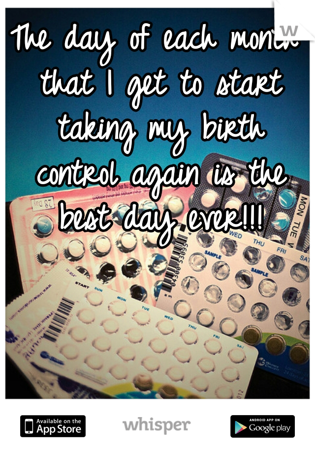 The day of each month that I get to start taking my birth control again is the best day ever!!!