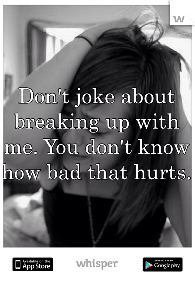 Don't joke about breaking up with me. You don't know how bad that hurts. 