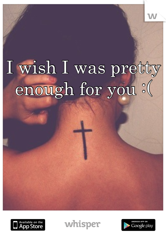 I wish I was pretty enough for you :(