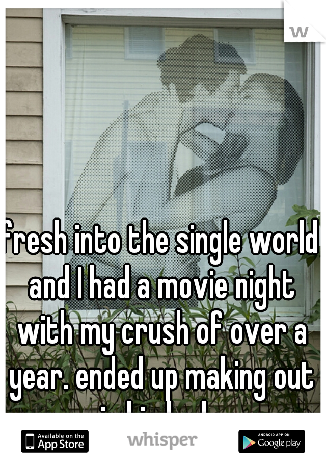 fresh into the single world and I had a movie night with my crush of over a year. ended up making out in his bed...