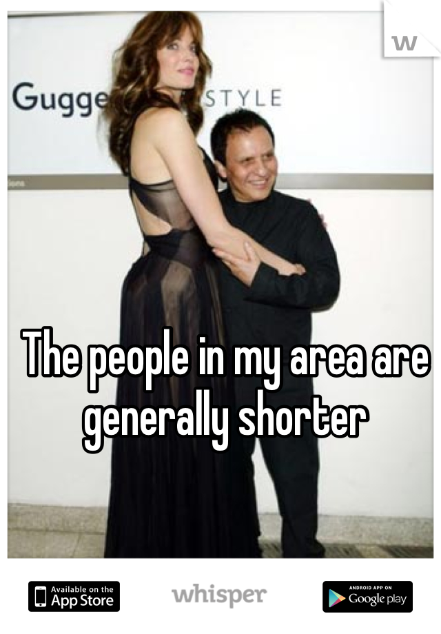 The people in my area are generally shorter
