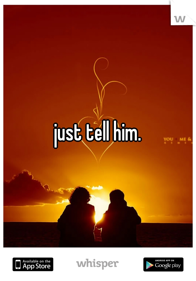 just tell him.