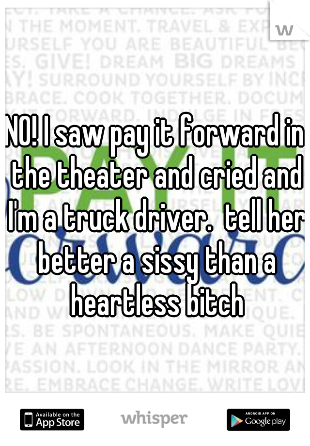 NO! I saw pay it forward in the theater and cried and I'm a truck driver.  tell her better a sissy than a heartless bitch