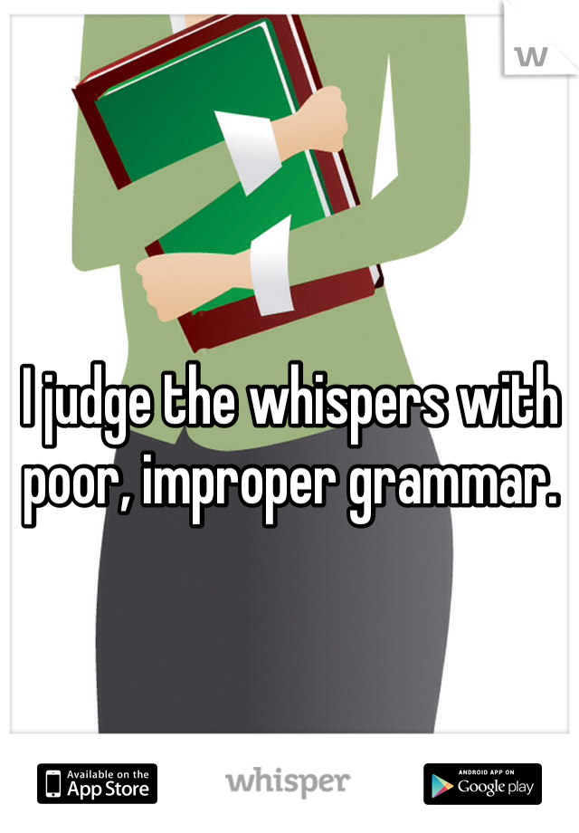 I judge the whispers with poor, improper grammar. 