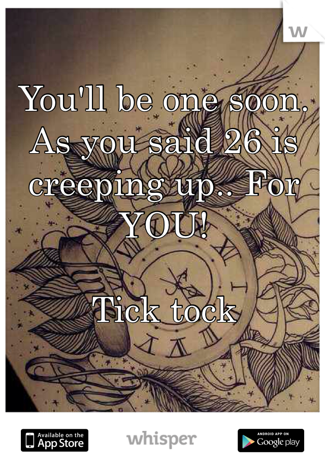 You'll be one soon. As you said 26 is creeping up.. For YOU! 

Tick tock