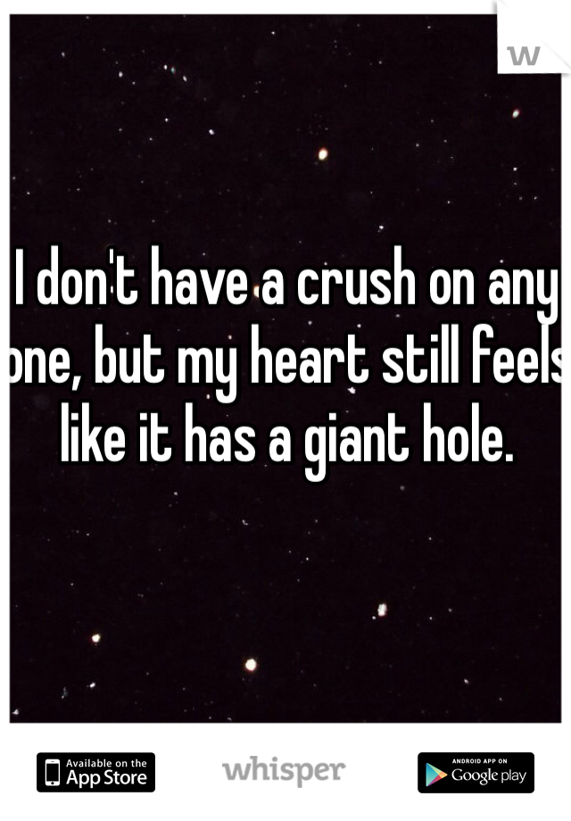 I don't have a crush on any one, but my heart still feels like it has a giant hole. 