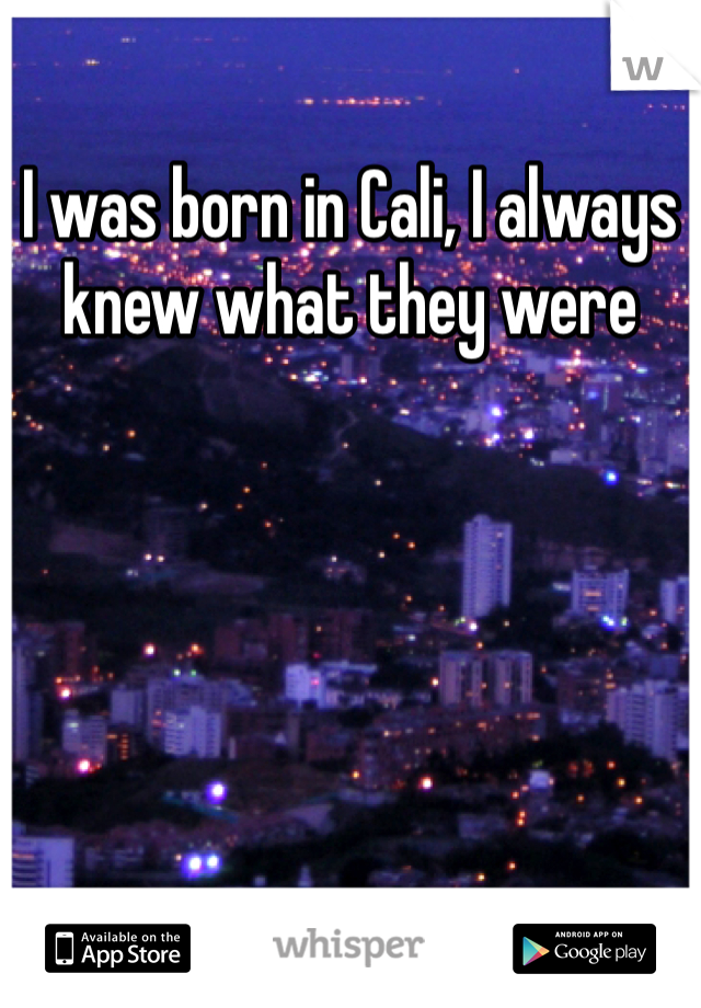 I was born in Cali, I always knew what they were