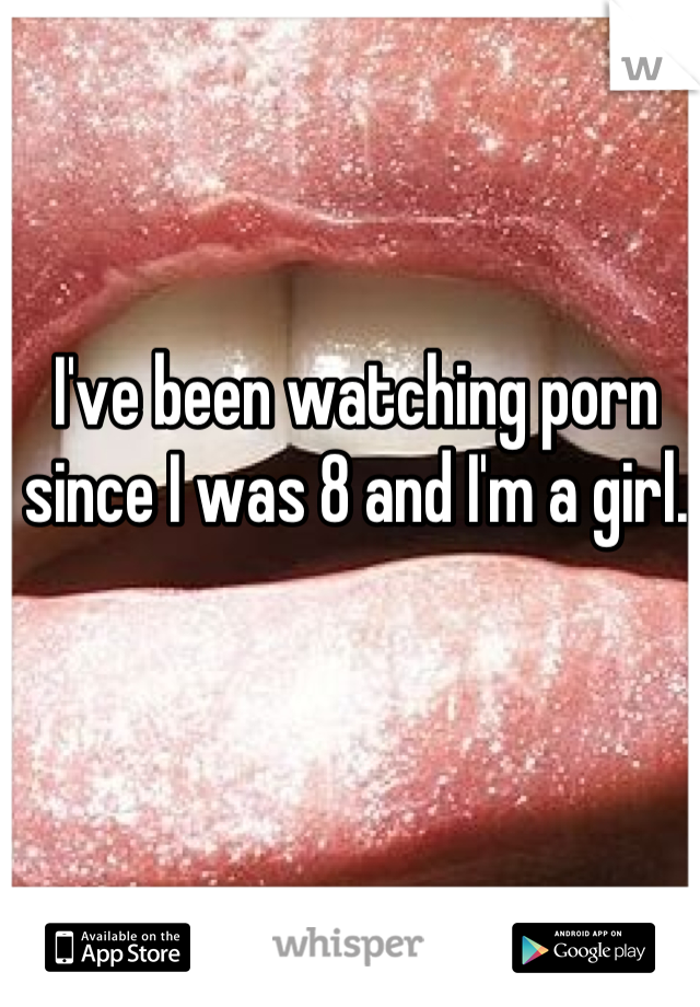 I've been watching porn since I was 8 and I'm a girl.