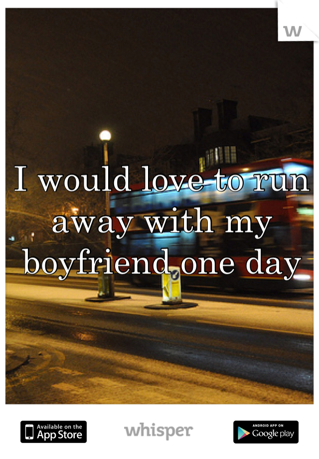 I would love to run away with my boyfriend one day