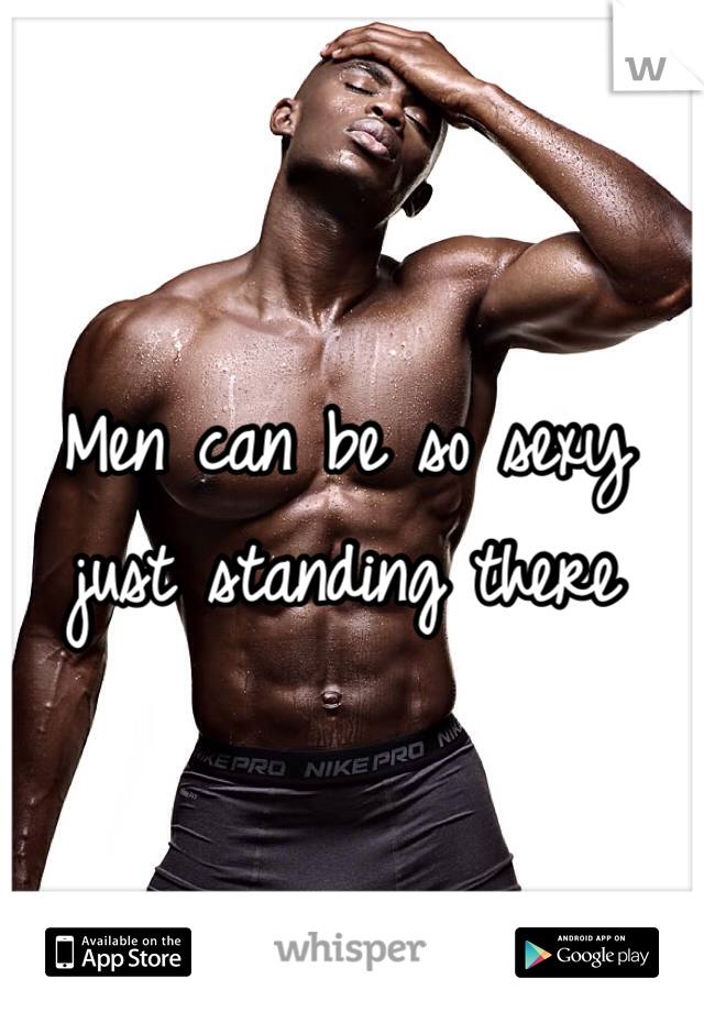 Men can be so sexy just standing there