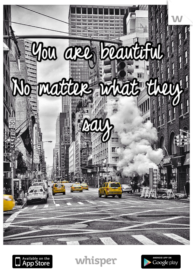 You are beautiful
No matter what they say