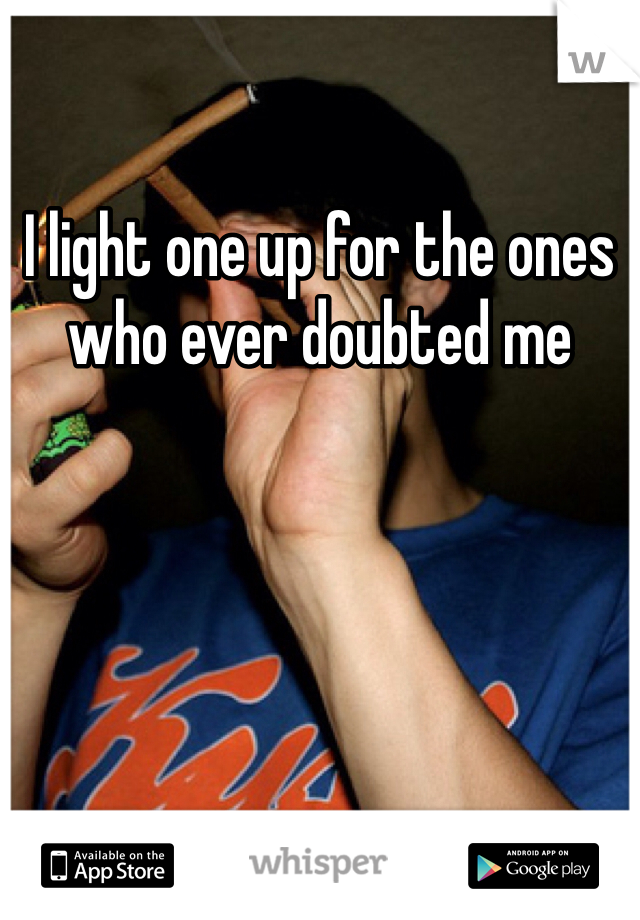 I light one up for the ones who ever doubted me 