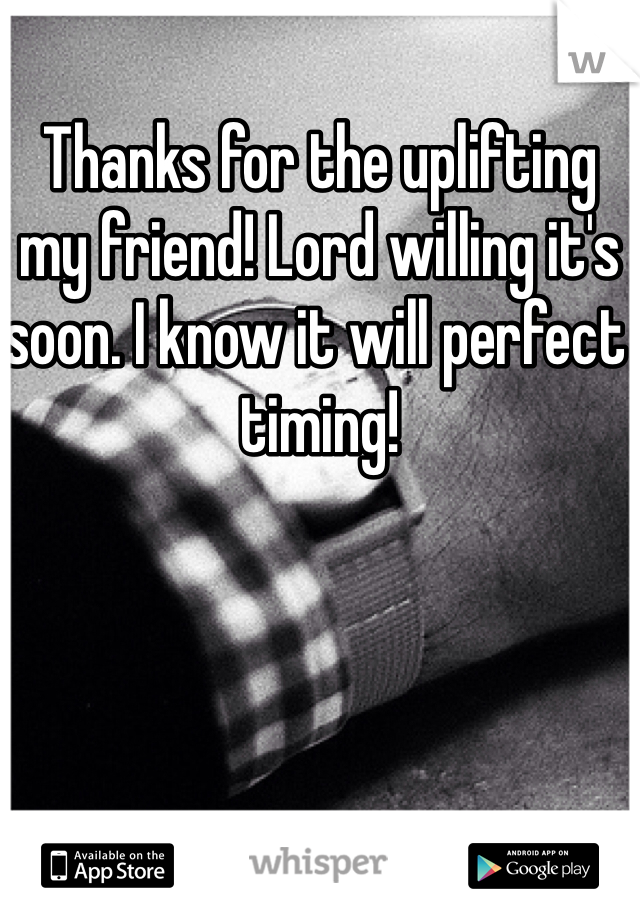 Thanks for the uplifting my friend! Lord willing it's soon. I know it will perfect timing! 