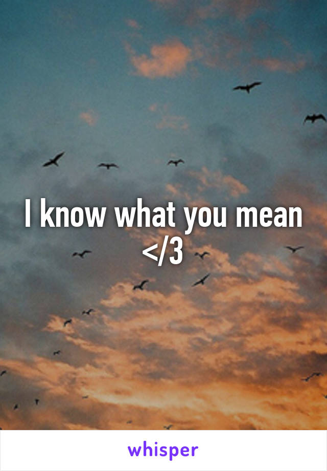 I know what you mean </3