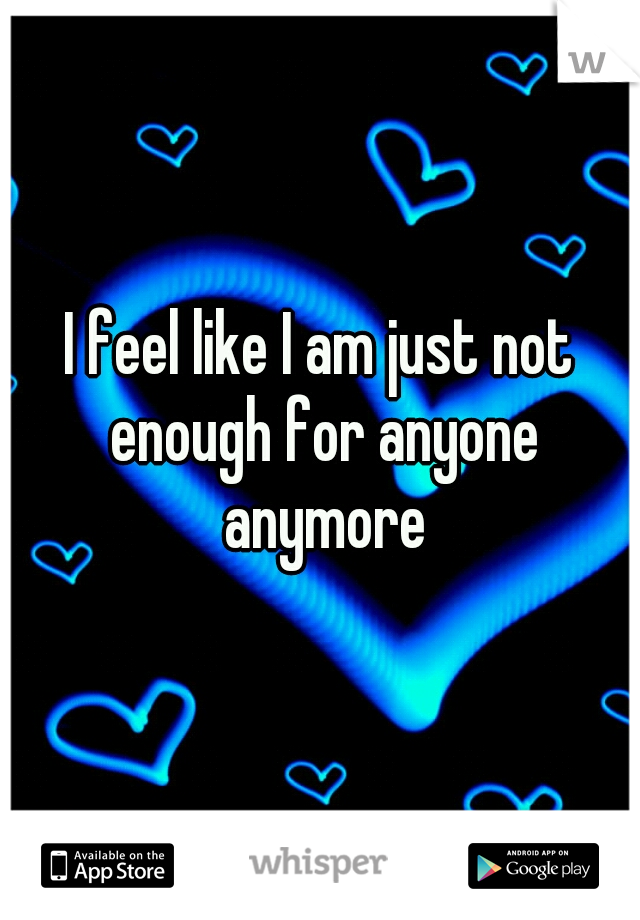 I feel like I am just not enough for anyone anymore