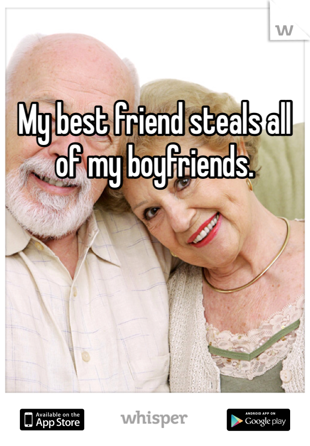 My best friend steals all of my boyfriends.
