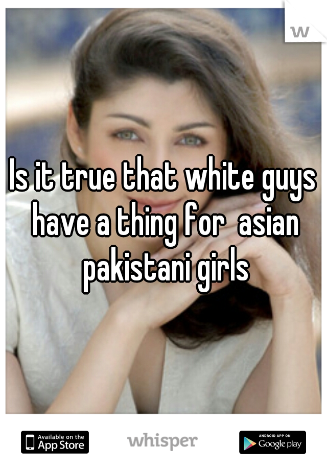 Is it true that white guys have a thing for  asian pakistani girls