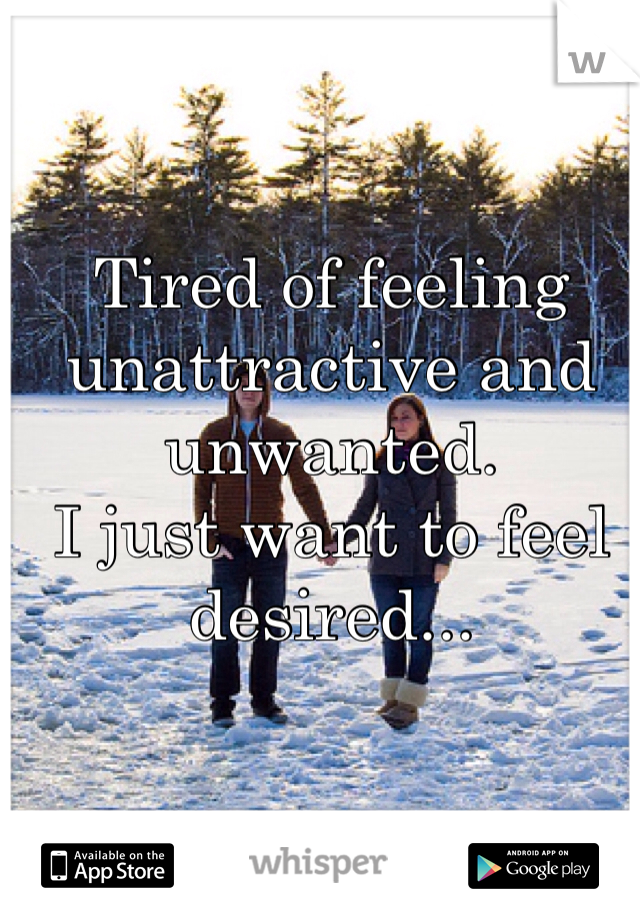 Tired of feeling unattractive and unwanted. 
I just want to feel desired...