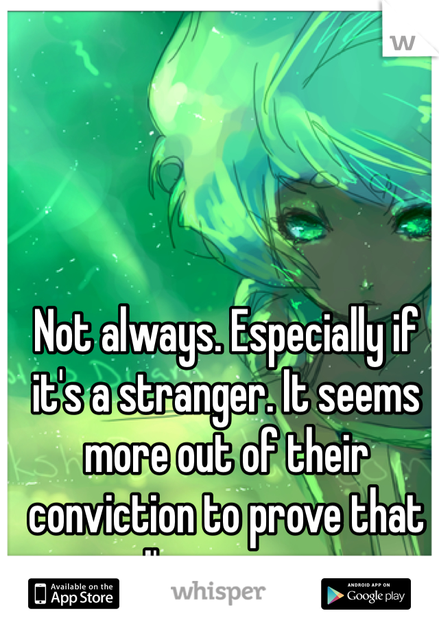 Not always. Especially if it's a stranger. It seems more out of their conviction to prove that I'm wrong.
