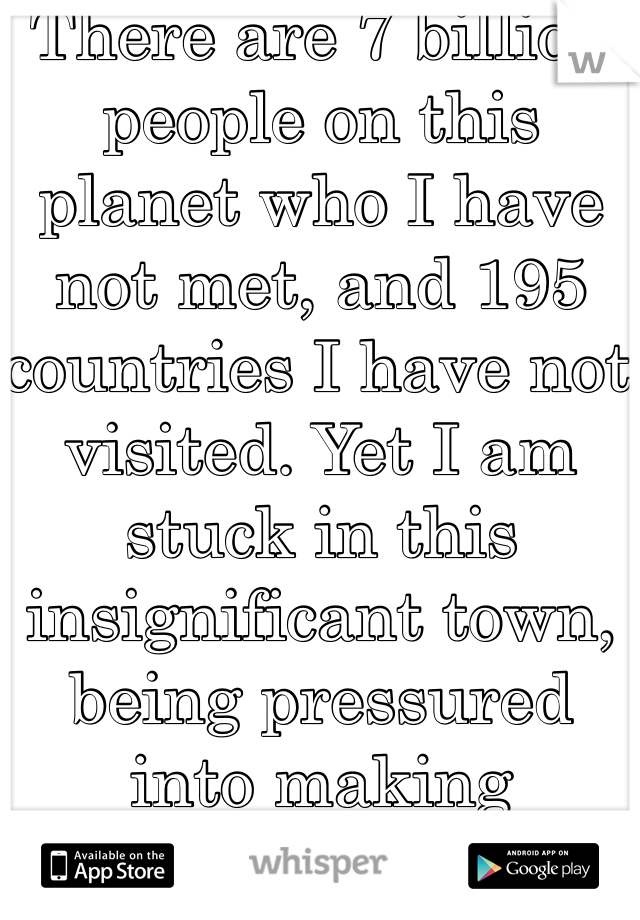 There are 7 billion people on this planet who I have not met, and 195 countries I have not visited. Yet I am stuck in this insignificant town, being pressured into making decisions about my future, when I barely even know who I am.