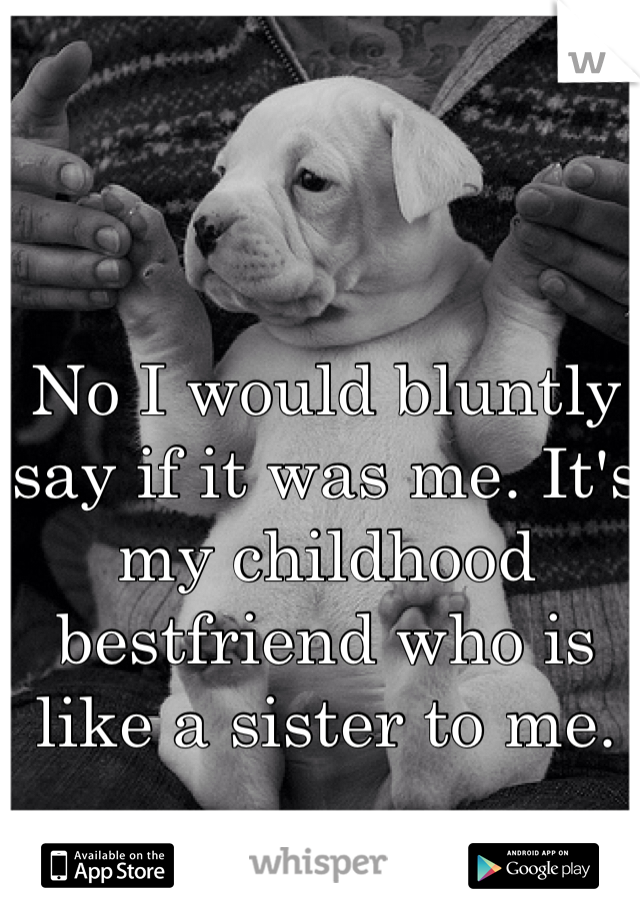 No I would bluntly say if it was me. It's my childhood bestfriend who is like a sister to me. 