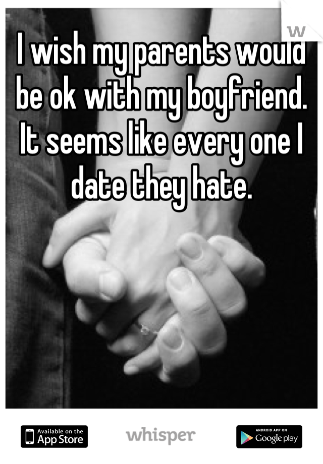 I wish my parents would be ok with my boyfriend. It seems like every one I date they hate.