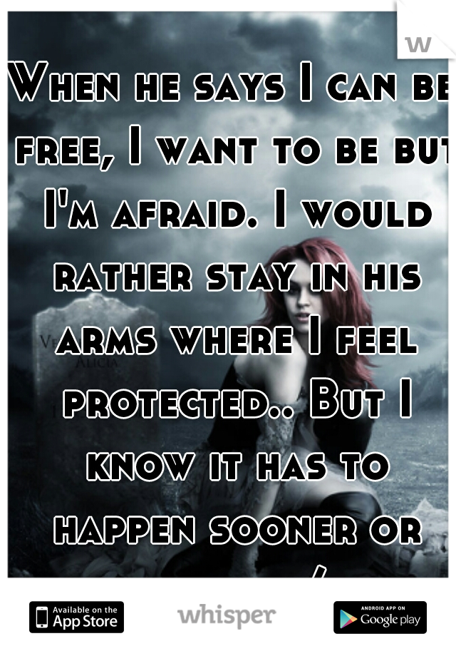When he says I can be free, I want to be but I'm afraid. I would rather stay in his arms where I feel protected.. But I know it has to happen sooner or later.. :/ 