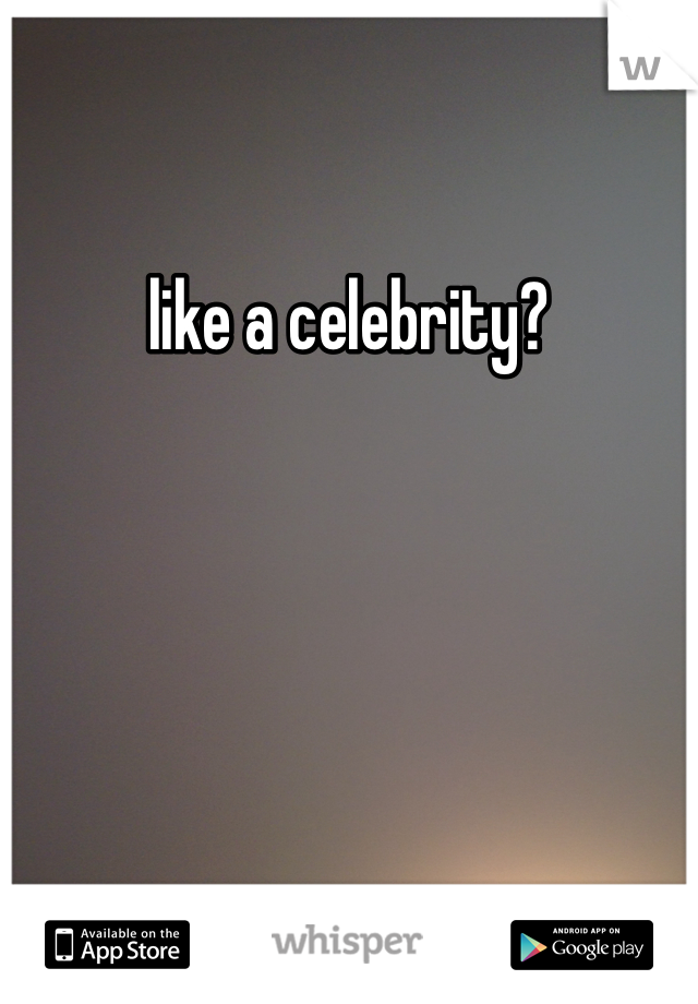 like a celebrity?
