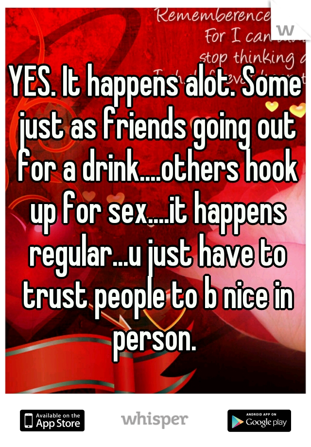 YES. It happens alot. Some just as friends going out for a drink....others hook up for sex....it happens regular...u just have to trust people to b nice in person. 