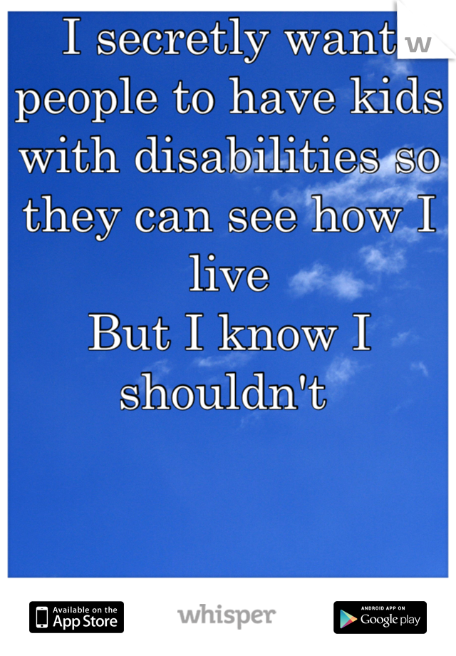I secretly want people to have kids with disabilities so they can see how I live
But I know I shouldn't 