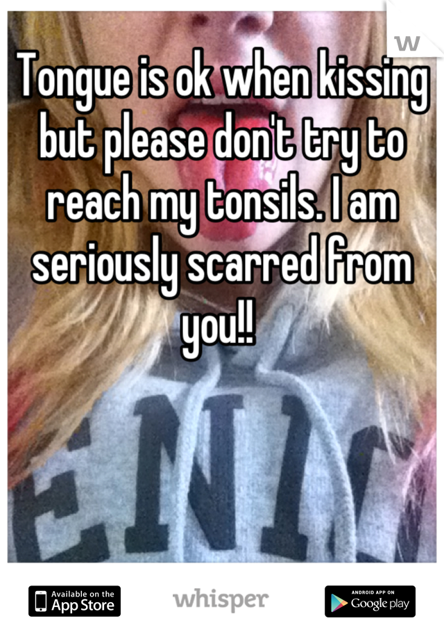 Tongue is ok when kissing but please don't try to reach my tonsils. I am seriously scarred from you!! 
