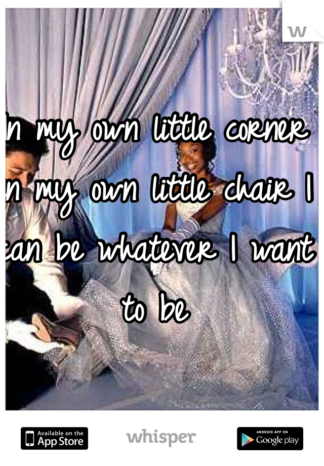 In my own little corner in my own little chair I can be whatever I want to be 