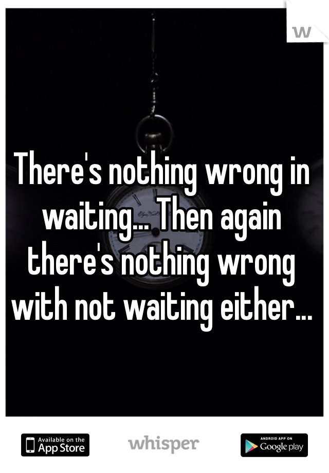 There's nothing wrong in waiting... Then again there's nothing wrong with not waiting either... 