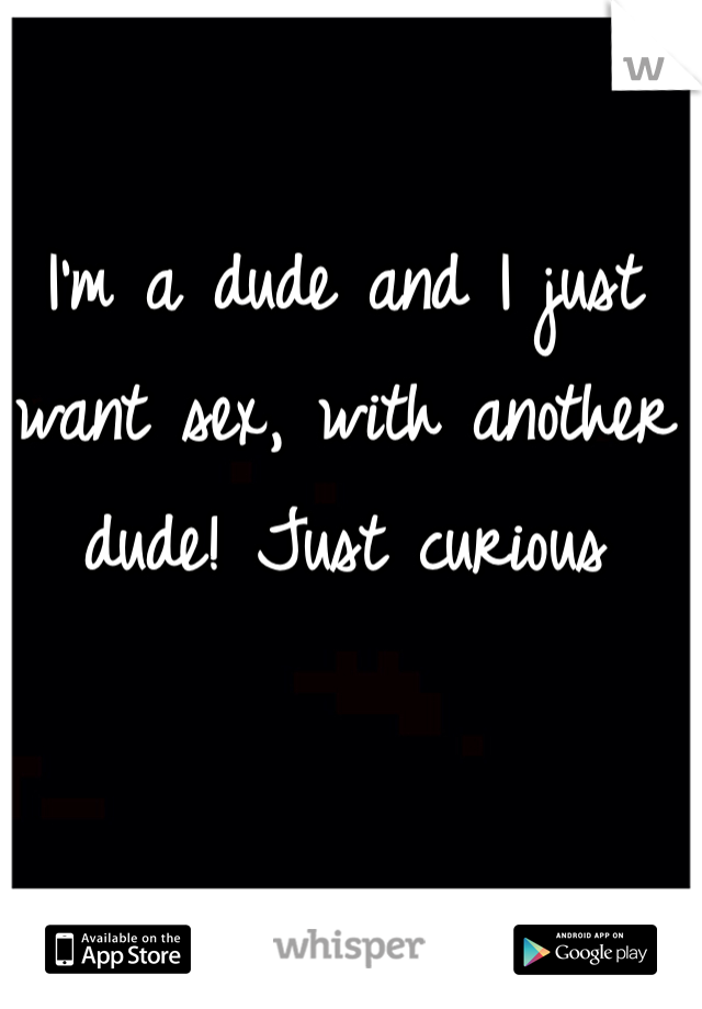 I'm a dude and I just want sex, with another dude! Just curious 