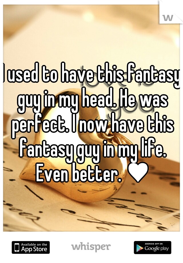 I used to have this fantasy guy in my head. He was perfect. I now have this fantasy guy in my life. Even better. ♥