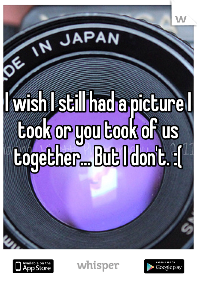 I wish I still had a picture I took or you took of us together... But I don't. :(