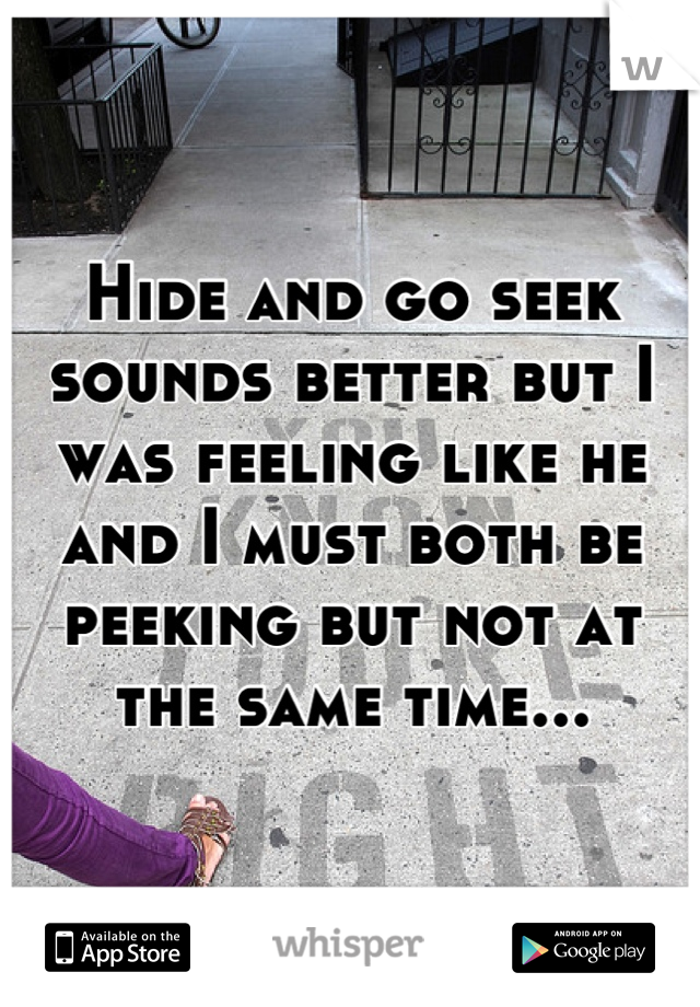 Hide and go seek sounds better but I was feeling like he and I must both be peeking but not at the same time...