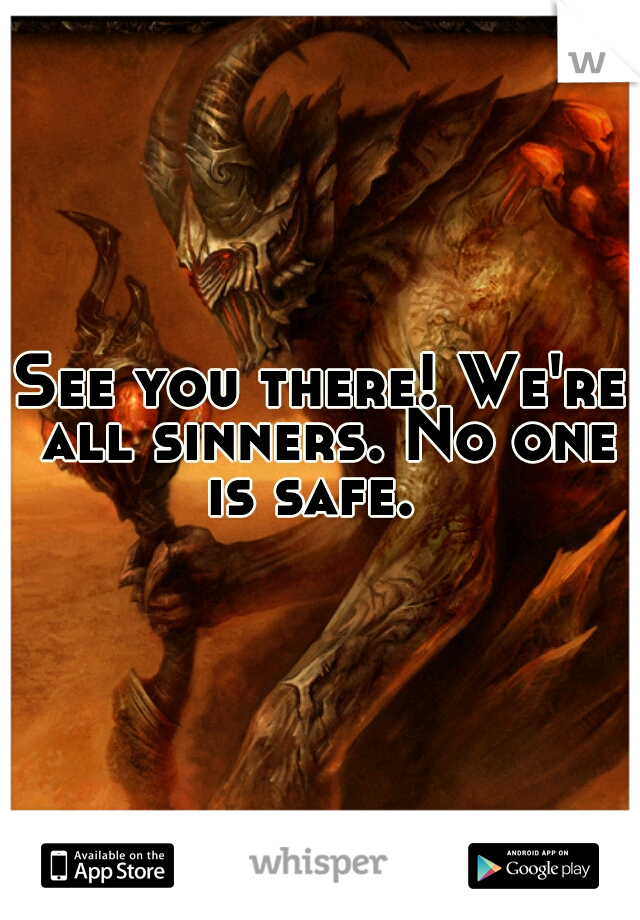 See you there! We're all sinners. No one is safe.  