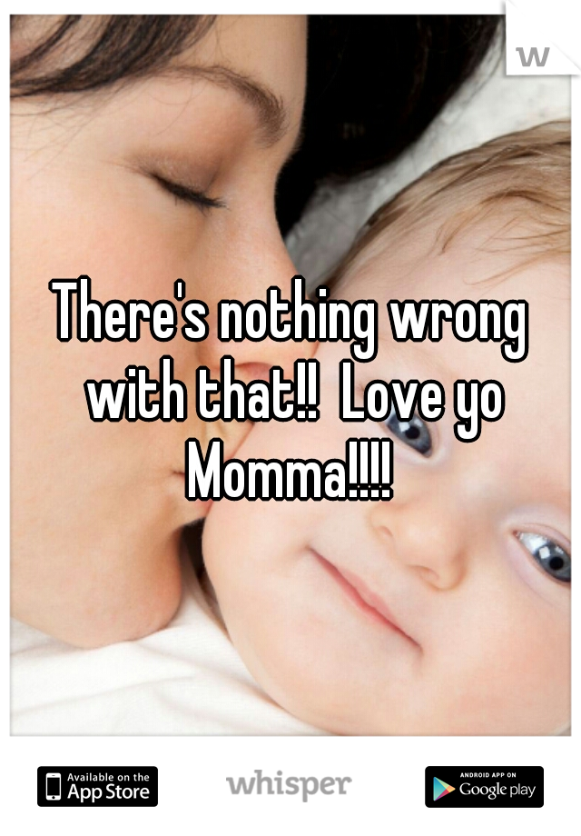 There's nothing wrong with that!!  Love yo Momma!!!! 