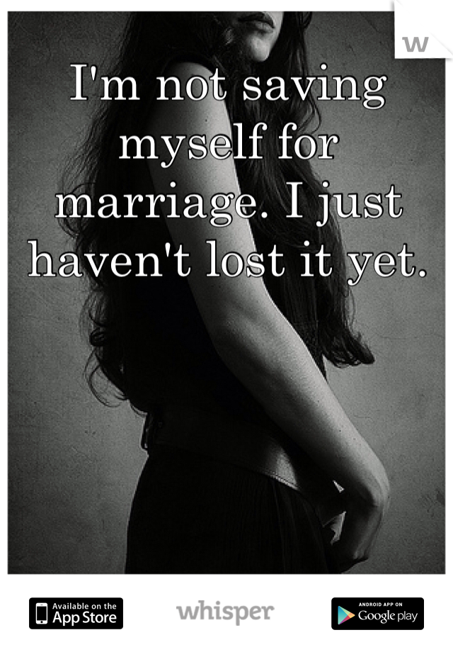 I'm not saving myself for marriage. I just haven't lost it yet.