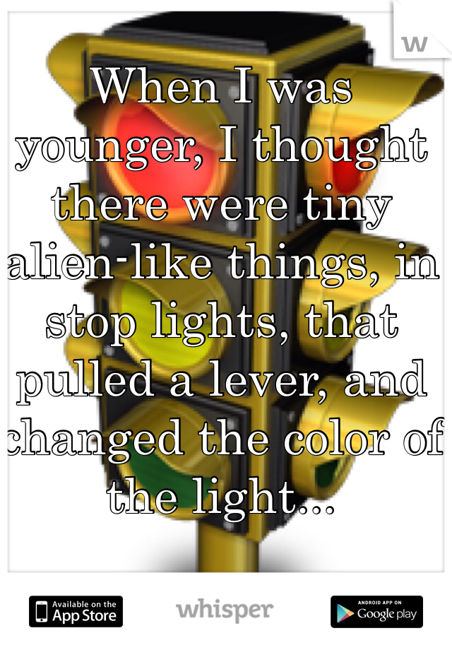 When I was younger, I thought there were tiny alien-like things, in stop lights, that pulled a lever, and changed the color of the light...