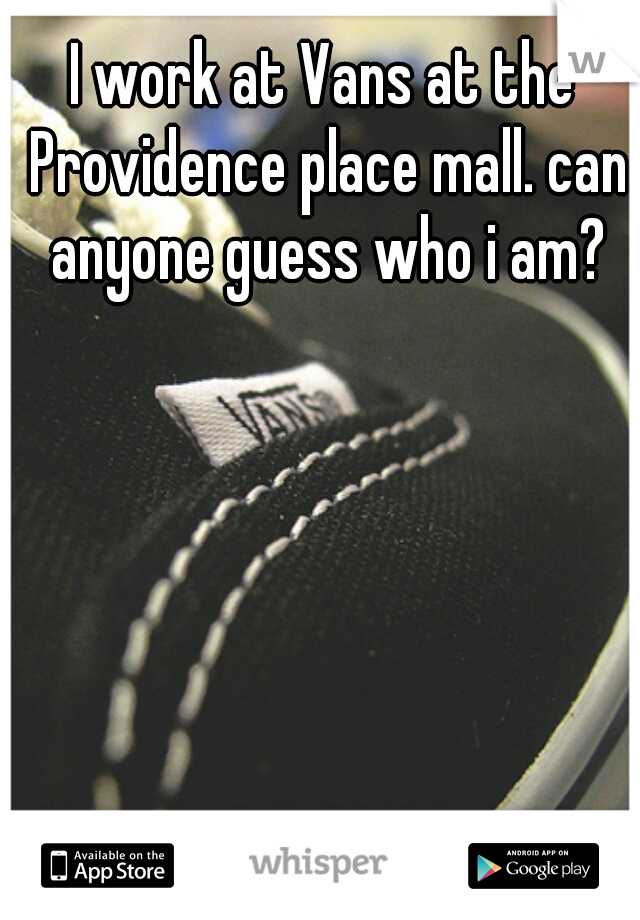 I work at Vans at the Providence place mall. can anyone guess who i am?