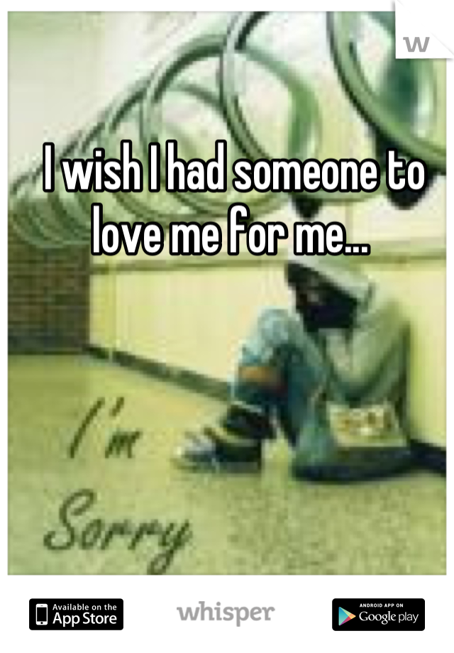 I wish I had someone to love me for me... 
