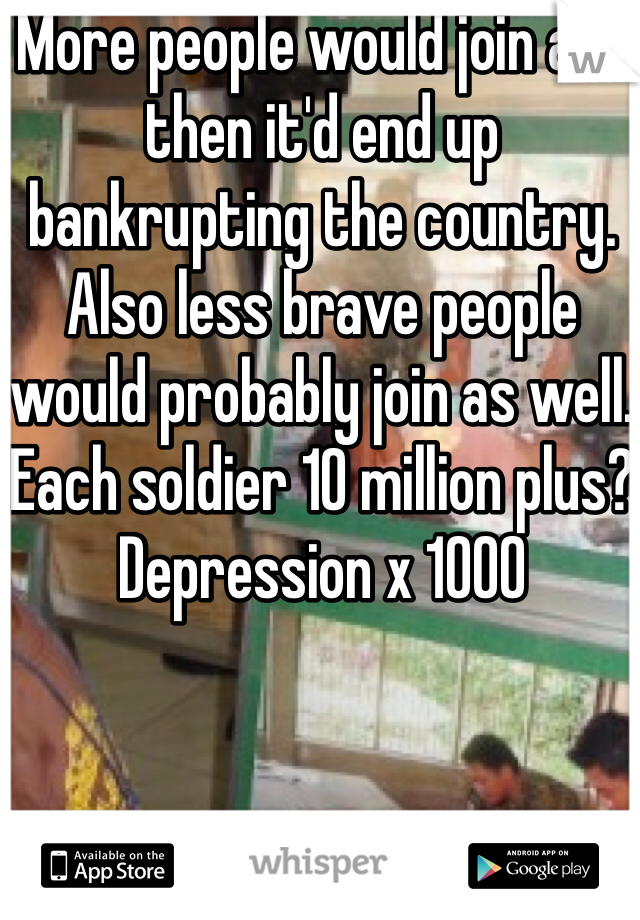 More people would join and then it'd end up bankrupting the country. Also less brave people would probably join as well. Each soldier 10 million plus? Depression x 1000